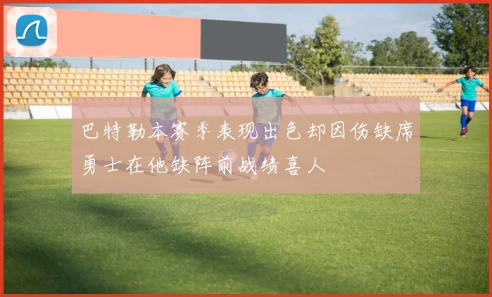 巴特勒本赛季表现出色却因伤缺席勇士在他缺阵前战绩喜人