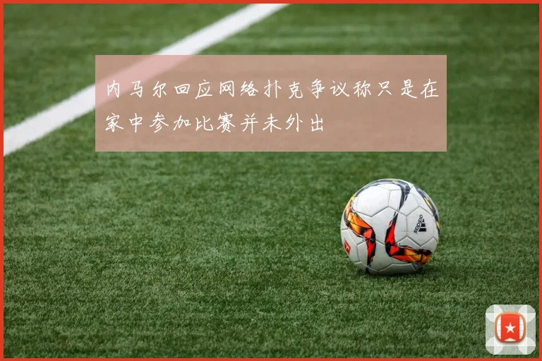内马尔回应网络扑克争议称只是在家中参加比赛并未外出