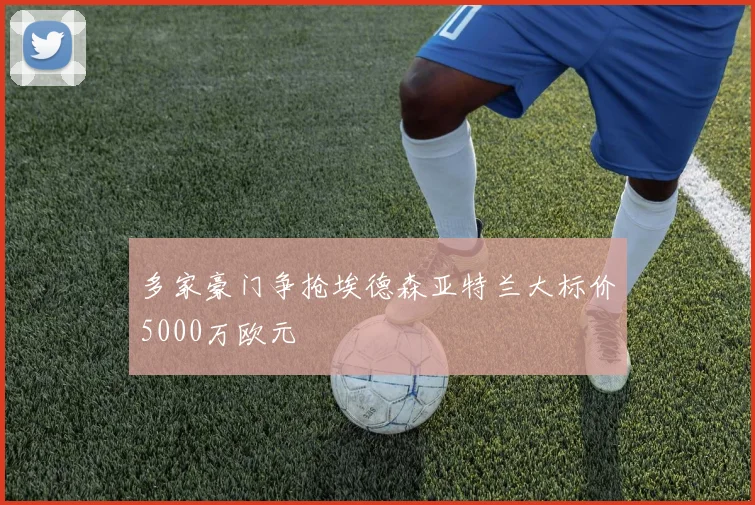 多家豪门争抢埃德森亚特兰大标价5000万欧元