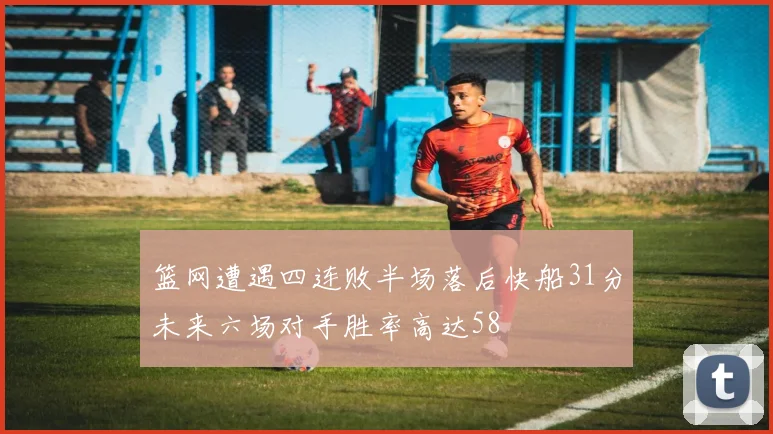 篮网遭遇四连败半场落后快船31分未来六场对手胜率高达58