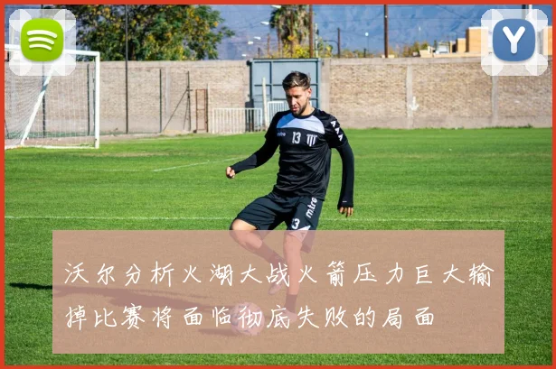 沃尔分析火湖大战火箭压力巨大输掉比赛将面临彻底失败的局面