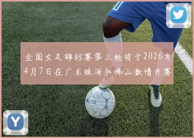 全国女足锦标赛第三轮将于2026年4月7日在广东珠海和佛山激情开赛