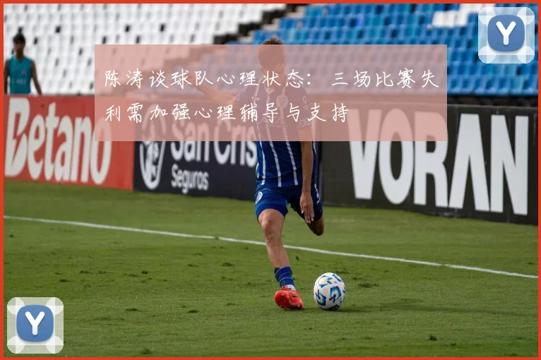 陈涛谈球队心理状态：三场比赛失利需加强心理辅导与支持