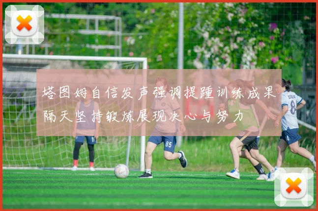 塔图姆自信发声强调提踵训练成果隔天坚持锻炼展现决心与努力