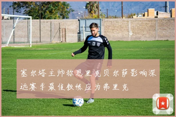 塞尔塔主帅称恩里克贝尔萨影响深远赛季最佳教练应为弗里克