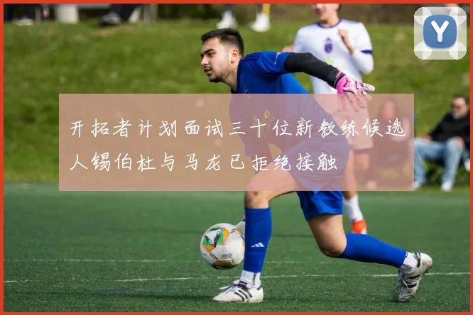 开拓者计划面试三十位新教练候选人锡伯杜与马龙已拒绝接触