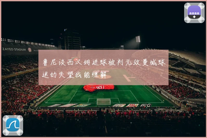鲁尼谈西汉姆进球被判无效曼城球迷的失望我能理解
