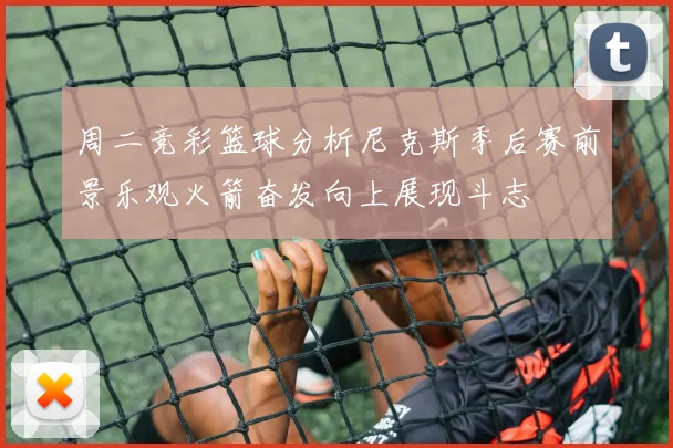 周二竞彩篮球分析尼克斯季后赛前景乐观火箭奋发向上展现斗志